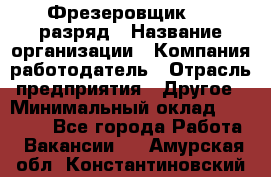 Фрезеровщик 4-6 разряд › Название организации ­ Компания-работодатель › Отрасль предприятия ­ Другое › Минимальный оклад ­ 40 000 - Все города Работа » Вакансии   . Амурская обл.,Константиновский р-н